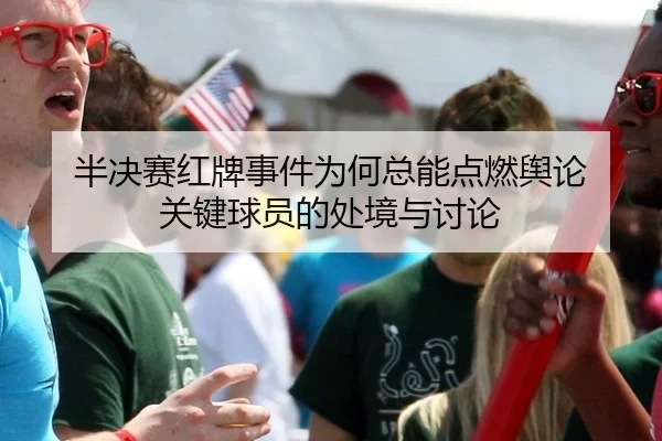 半决赛红牌事件为何总能点燃舆论 关键球员的处境与讨论（hth）
